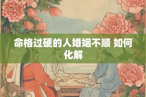 命格过硬的人婚姻不顺 如何化解