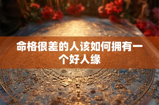 命格很差的人该如何拥有一个好人缘