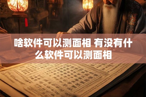 啥软件可以测面相 有没有什么软件可以测面相