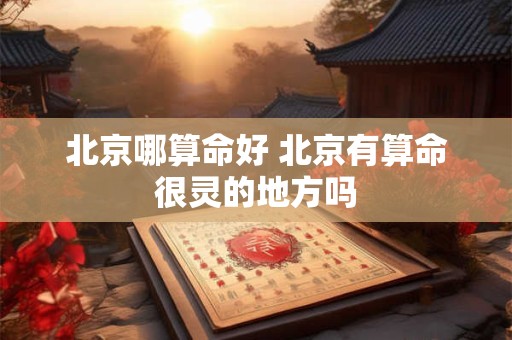 北京哪算命好 北京有算命很灵的地方吗