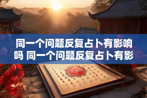 同一个问题反复占卜有影响吗 同一个问题反复占卜有影响吗怎么解决