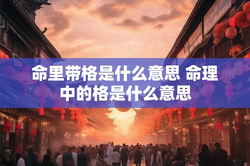 命里带格是什么意思 命理中的格是什么意思
