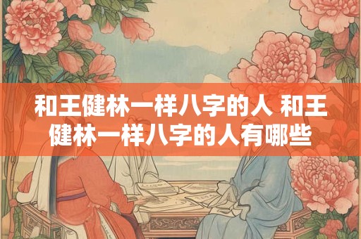 和王健林一样八字的人 和王健林一样八字的人有哪些