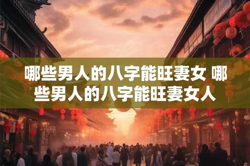 哪些男人的八字能旺妻女 哪些男人的八字能旺妻女人