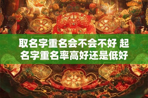 取名字重名会不会不好 起名字重名率高好还是低好