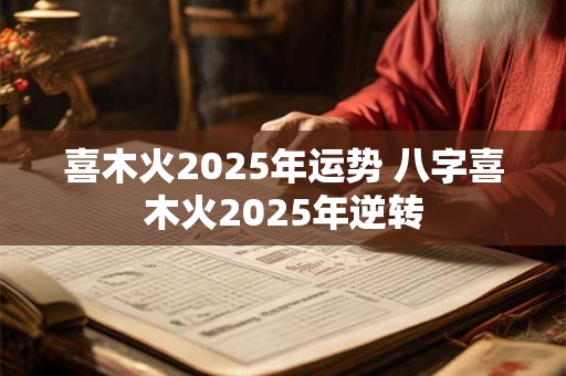 喜木火2025年运势 八字喜木火2025年逆转