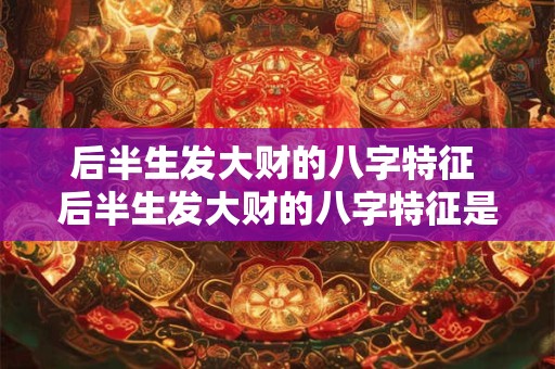 后半生发大财的八字特征 后半生发大财的八字特征是什么