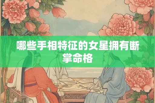 哪些手相特征的女星拥有断掌命格