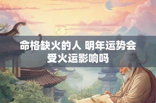 命格缺火的人 明年运势会受火运影响吗