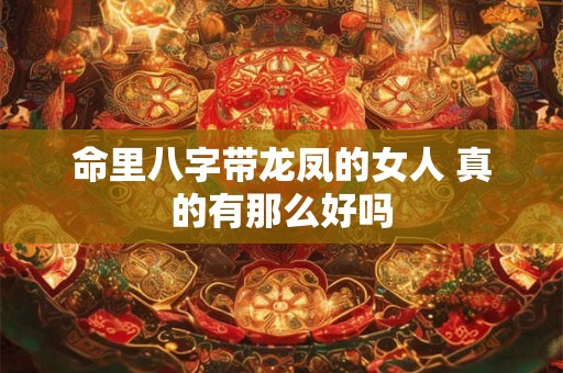 命里八字带龙凤的女人 真的有那么好吗