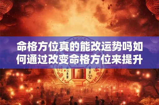 命格方位真的能改运势吗如何通过改变命格方位来提升运势