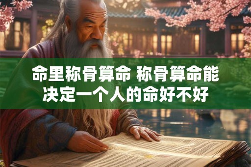 命里称骨算命 称骨算命能决定一个人的命好不好 命里称骨算命 称骨算命能决定一个人的命好不好