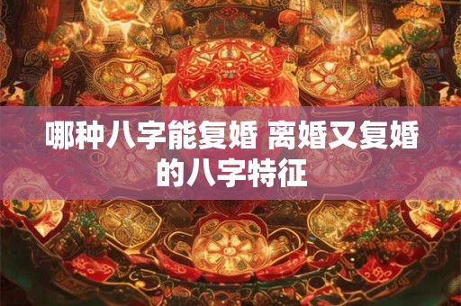 哪种八字能复婚 离婚又复婚的八字特征 哪种八字能复婚 离婚又复婚的八字特征