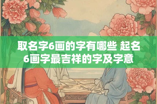 取名字6画的字有哪些 起名6画字最吉祥的字及字意