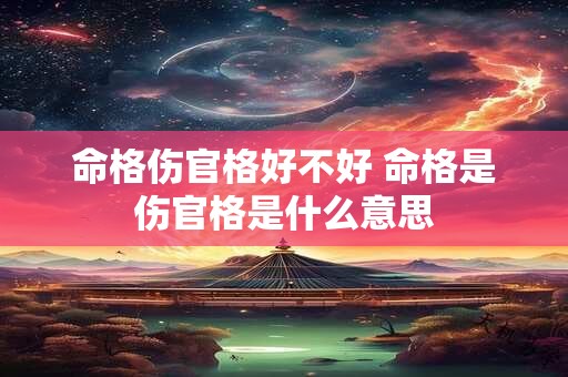 命格伤官格好不好 命格是伤官格是什么意思