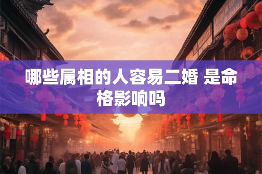 哪些属相的人容易二婚 是命格影响吗