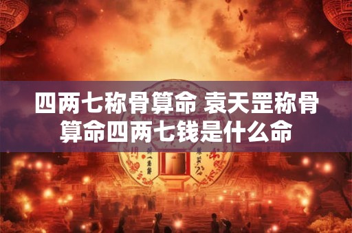 四两七称骨算命 袁天罡称骨算命四两七钱是什么命