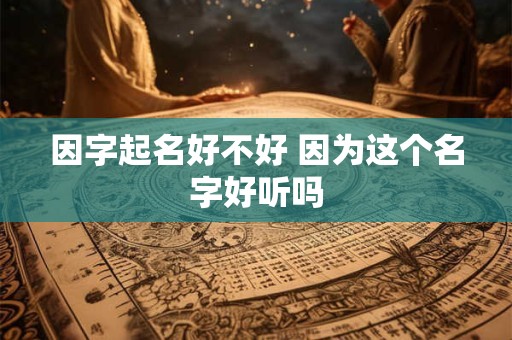 因字起名好不好 因为这个名字好听吗