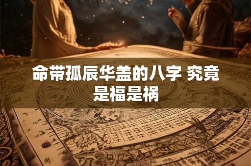 命带孤辰华盖的八字 究竟是福是祸
