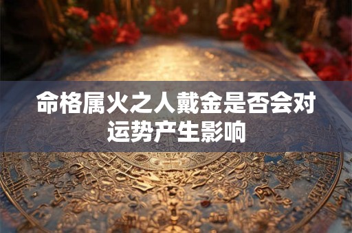 命格属火之人戴金是否会对运势产生影响