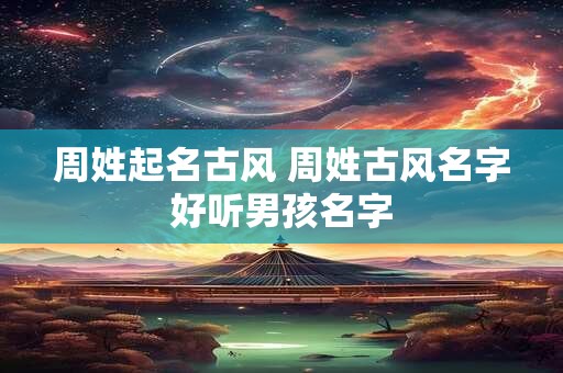 周姓起名古风 周姓古风名字好听男孩名字