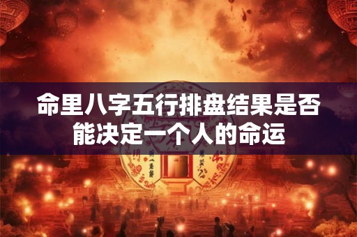 命里八字五行排盘结果是否能决定一个人的命运