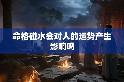 命格碰水会对人的运势产生影响吗