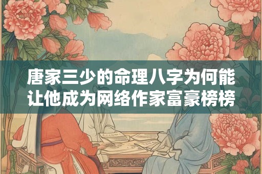 唐家三少的命理八字为何能让他成为网络作家富豪榜榜首 唐家三少的命理八字为何能让他成为网络作家富豪榜榜首