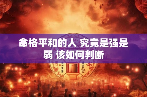 命格平和的人 究竟是强是弱 该如何判断 命格平和的人 究竟是强是弱 该如何判断