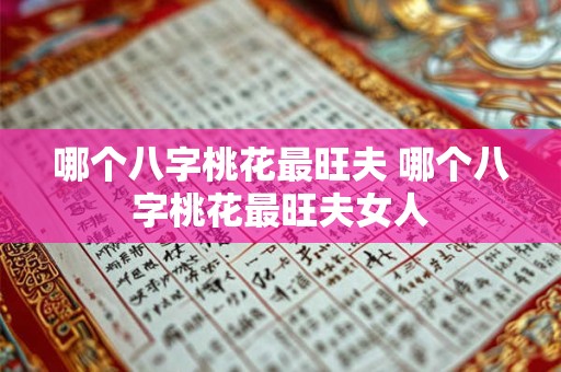 哪个八字桃花最旺夫 哪个八字桃花最旺夫女人 哪个八字桃花最旺夫 哪个八字桃花最旺夫女人