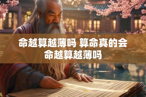 命越算越薄吗 算命真的会命越算越薄吗