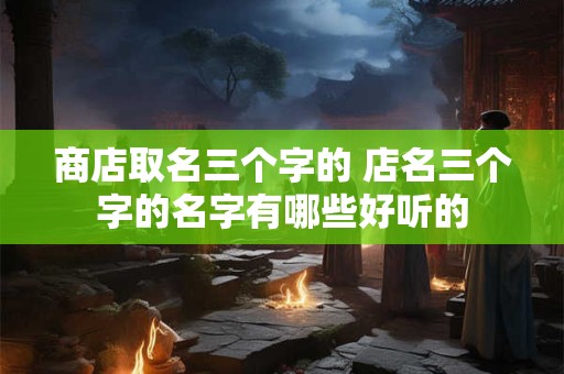 商店取名三个字的 店名三个字的名字有哪些好听的