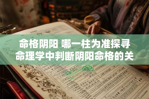 命格阴阳 哪一柱为准探寻命理学中判断阴阳命格的关键之柱