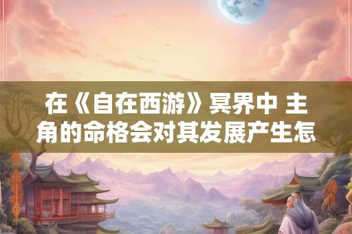 在《自在西游》冥界中 主角的命格会对其发展产生怎样的影响