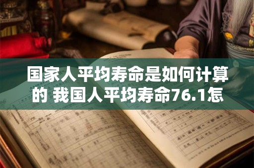国家人平均寿命是如何计算的 我国人平均寿命76.1怎样算出来的