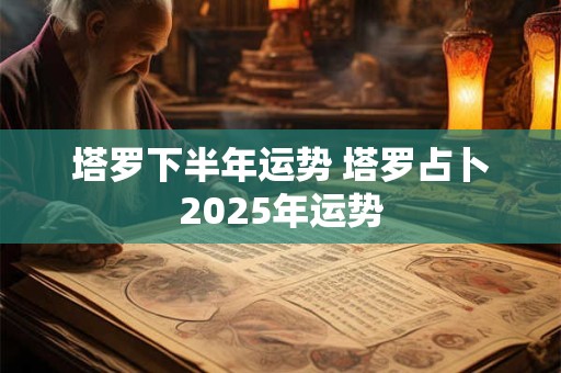 塔罗下半年运势 塔罗占卜2025年运势
