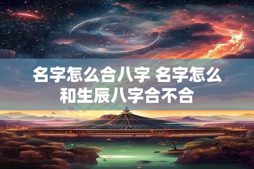 名字怎么合八字 名字怎么和生辰八字合不合
