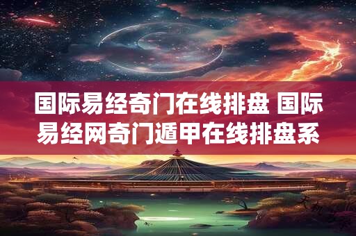 国际易经奇门在线排盘 国际易经网奇门遁甲在线排盘系统