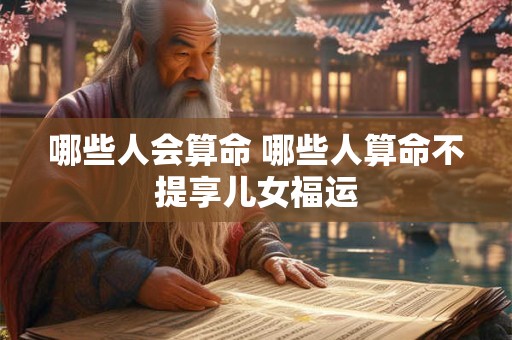 哪些人会算命 哪些人算命不提享儿女福运