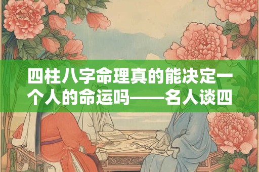 四柱八字命理真的能决定一个人的命运吗——名人谈四柱八字命理