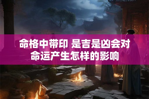 命格中带印 是吉是凶会对命运产生怎样的影响