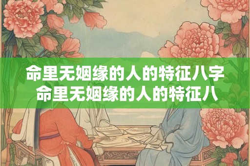 命里无姻缘的人的特征八字 命里无姻缘的人的特征八字是什么