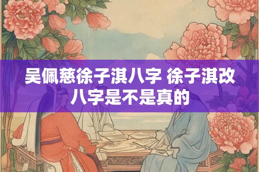 吴佩慈徐子淇八字 徐子淇改八字是不是真的 吴佩慈徐子淇八字 徐子淇改八字是不是真的