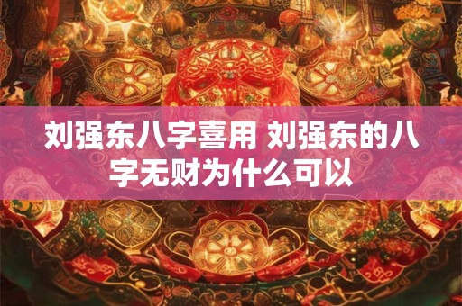 刘强东八字喜用 刘强东的八字无财为什么可以 刘强东八字喜用 刘强东的八字无财为什么可以