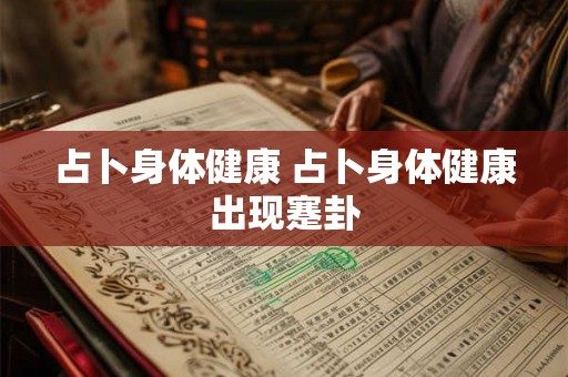 占卜身体健康 占卜身体健康出现蹇卦