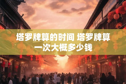 塔罗牌算的时间 塔罗牌算一次大概多少钱