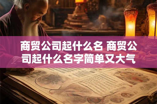 商贸公司起什么名 商贸公司起什么名字简单又大气