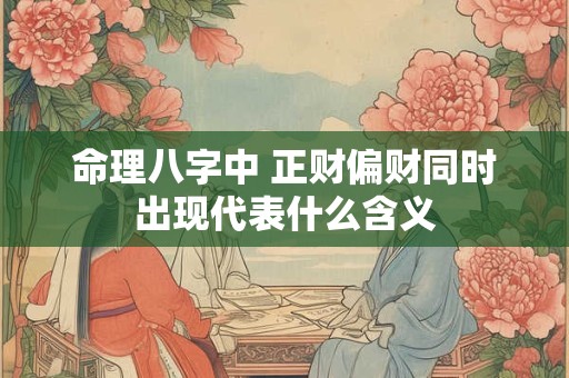 命理八字中 正财偏财同时出现代表什么含义