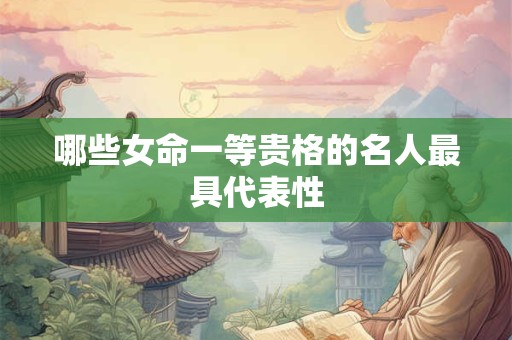 哪些女命一等贵格的名人最具代表性