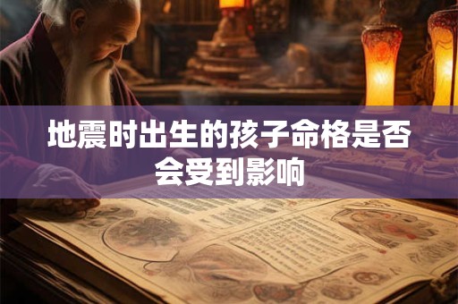 地震时出生的孩子命格是否会受到影响